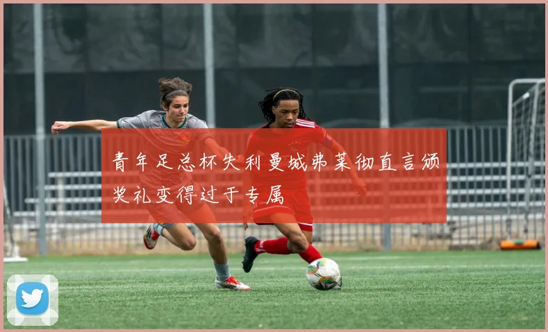 青年足总杯失利曼城弗莱彻直言颁奖礼变得过于专属