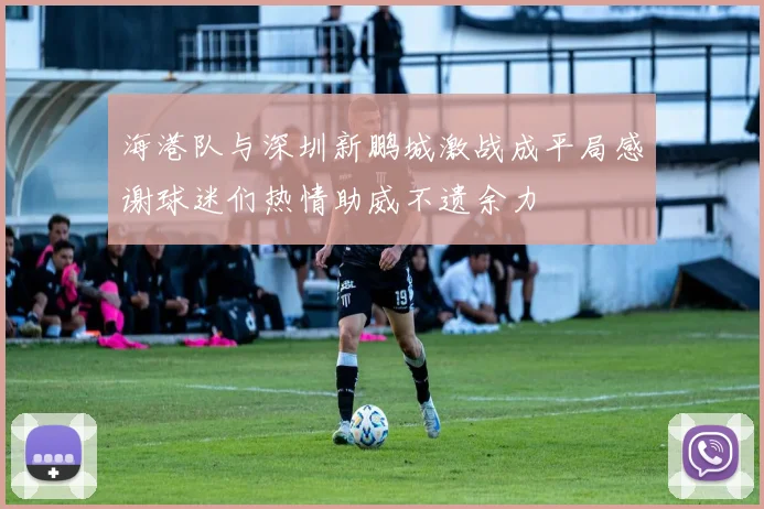 海港队与深圳新鹏城激战成平局感谢球迷们热情助威不遗余力