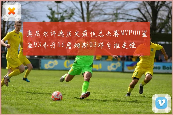 奥尼尔评选历史最佳总决赛MVP00鲨鱼93乔丹16詹姆斯03邓肯谁更强
