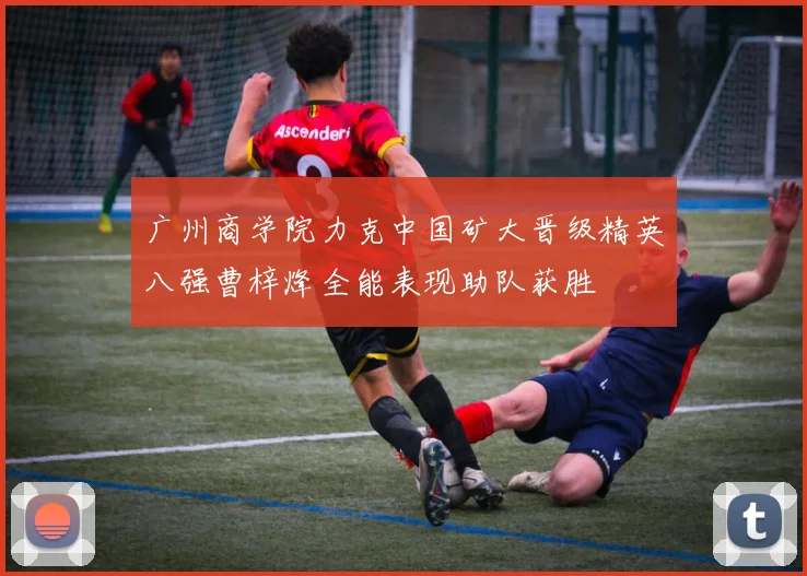 广州商学院力克中国矿大晋级精英八强曹梓烽全能表现助队获胜