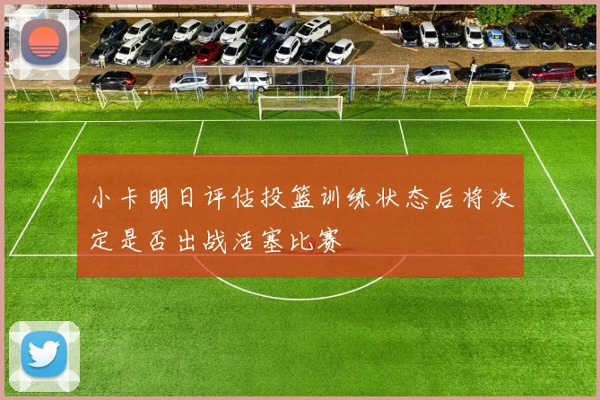 小卡明日评估投篮训练状态后将决定是否出战活塞比赛