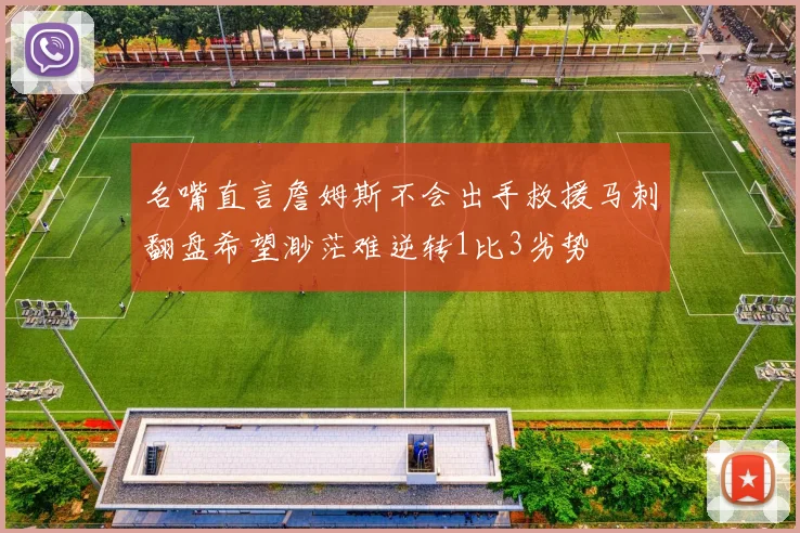 名嘴直言詹姆斯不会出手救援马刺翻盘希望渺茫难逆转1比3劣势