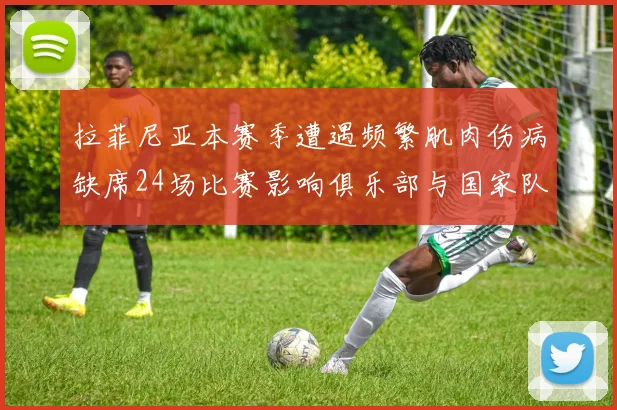 拉菲尼亚本赛季遭遇频繁肌肉伤病缺席24场比赛影响俱乐部与国家队表现