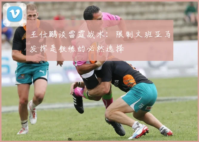 王仕鹏谈雷霆战术：限制文班亚马发挥是教练的必然选择