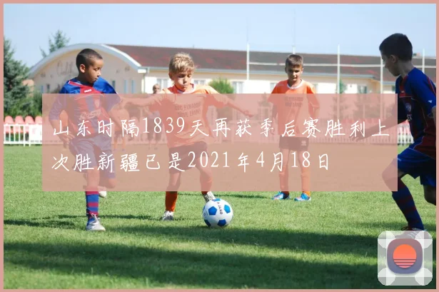 山东时隔1839天再获季后赛胜利上次胜新疆已是2021年4月18日