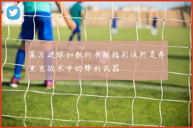 莱万进球如教科书般精彩依然是弗里克战术中的锋利武器