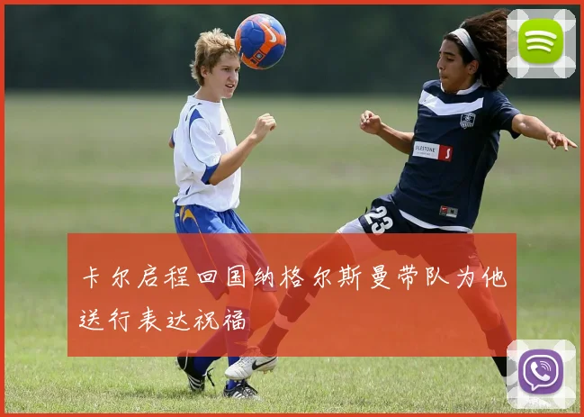 卡尔启程回国纳格尔斯曼带队为他送行表达祝福