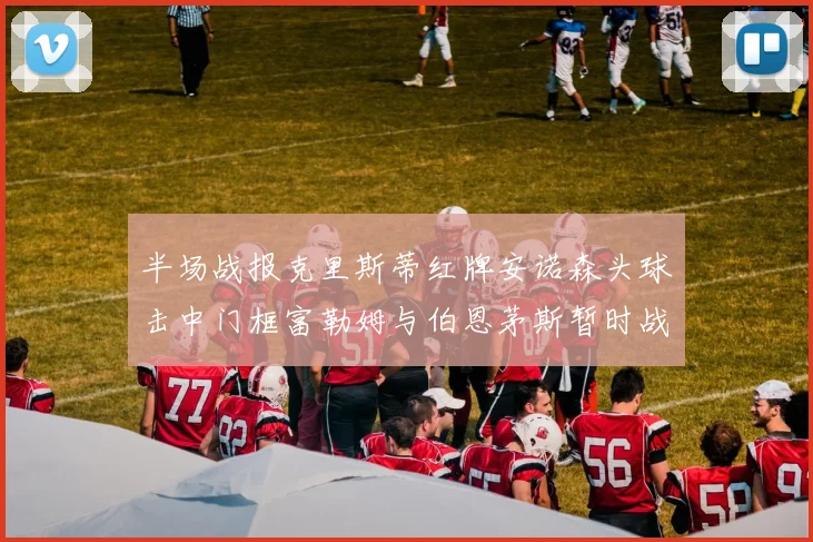 半场战报克里斯蒂红牌安诺森头球击中门框富勒姆与伯恩茅斯暂时战成平局