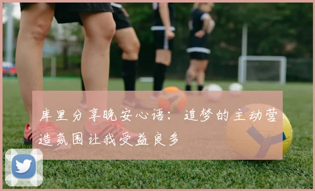 库里分享晚安心语：追梦的主动营造氛围让我受益良多
