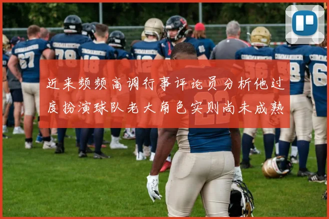 近来频频高调行事评论员分析他过度扮演球队老大角色实则尚未成熟