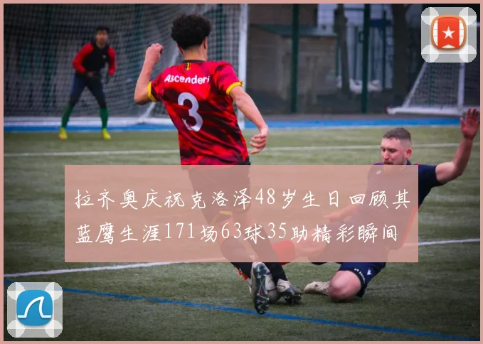 拉齐奥庆祝克洛泽48岁生日回顾其蓝鹰生涯171场63球35助精彩瞬间
