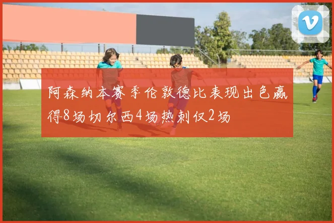 阿森纳本赛季伦敦德比表现出色赢得8场切尔西4场热刺仅2场