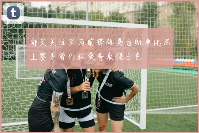 都灵关注罗马前锋路易吉凯鲁比尼上赛季曾外租桑普表现出色